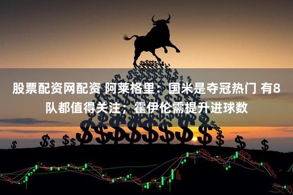 股票配资网配资 阿莱格里：国米是夺冠热门 有8队都值得关注；霍伊伦需提升进球数