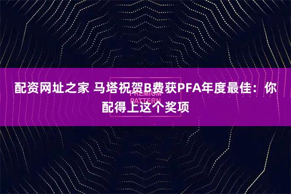配资网址之家 马塔祝贺B费获PFA年度最佳：你配得上这个奖项